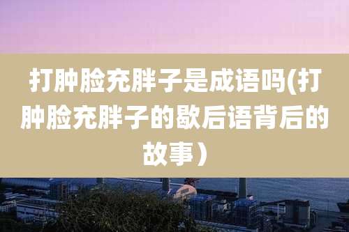 打肿脸充胖子是成语吗(打肿脸充胖子的歇后语背后的故事)