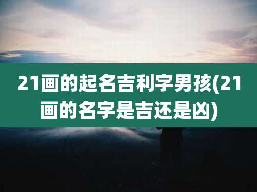 21画的起名吉利字男孩(21画的名字是吉还是凶)
