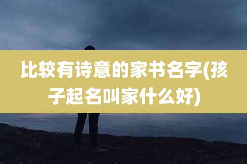 比较有诗意的家书名字(孩子起名叫家什么好)