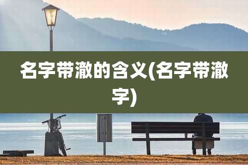 名字带澈的含义(名字带澈字)