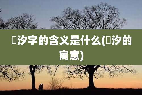 玥汐字的含义是什么(玥汐的寓意)