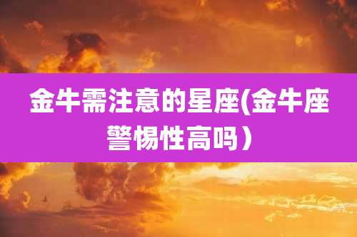 金牛需注意的星座(金牛座警惕性高吗）