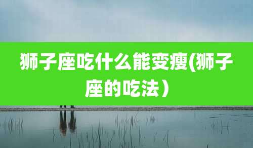 狮子座吃什么能变瘦(狮子座的吃法)