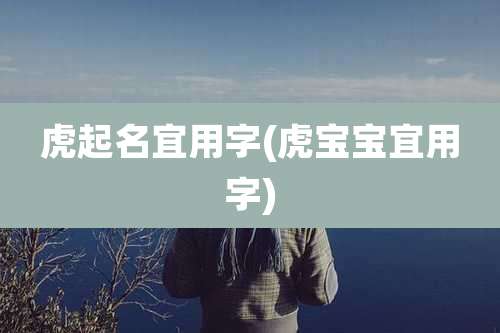 虎起名宜用字(虎宝宝宜用字)