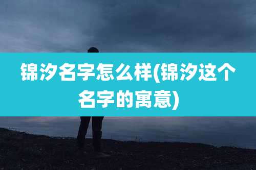 锦汐名字怎么样(锦汐这个名字的寓意)