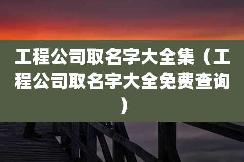 工程公司取名字大全集(工程公司取名字大全免费查询)