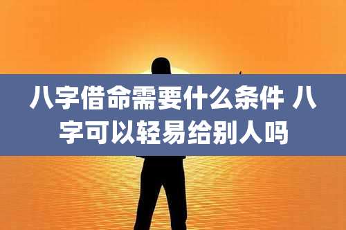 八字借命需要什么条件 八字可以轻易给别人吗