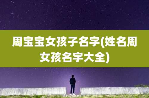 周宝宝女孩子名字(姓名周女孩名字大全)