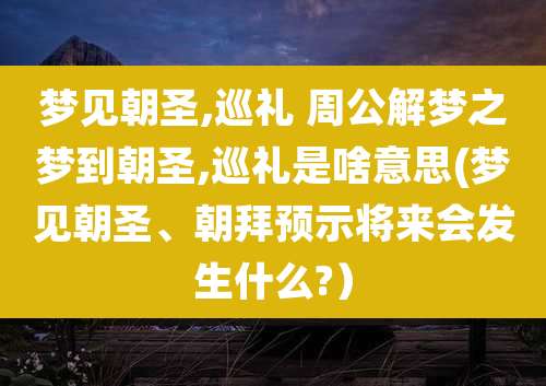 梦见朝圣,巡礼 周公解梦之梦到朝圣,巡礼是啥意思(梦见朝圣、朝拜预示将来会发生什么?)