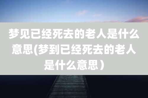 梦见已经死去的老人是什么意思(梦到已经死去的老人是什么意思)