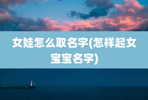 女娃怎么取名字(怎样起女宝宝名字)