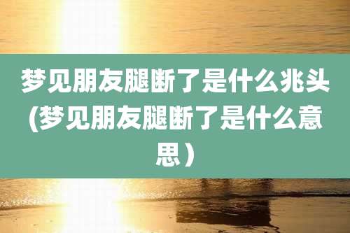 梦见朋友腿断了是什么兆头(梦见朋友腿断了是什么意思)