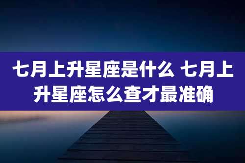 七月上升星座是什么 七月上升星座怎么查才最准确