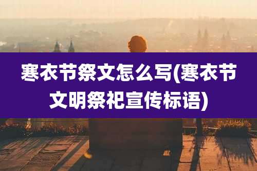寒衣节祭文怎么写(寒衣节文明祭祀宣传标语)