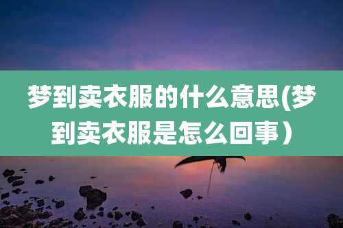梦到卖衣服的什么意思(梦到卖衣服是怎么回事)