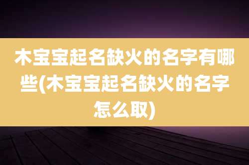 木宝宝起名缺火的名字有哪些(木宝宝起名缺火的名字怎么取)