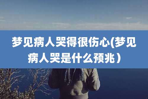 梦见病人哭得很伤心(梦见病人哭是什么预兆）