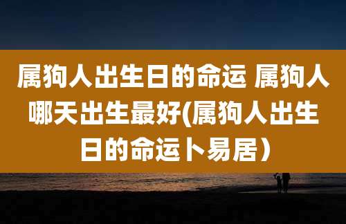 属狗人出生日的命运 属狗人哪天出生最好(属狗人出生日的命运卜易居）