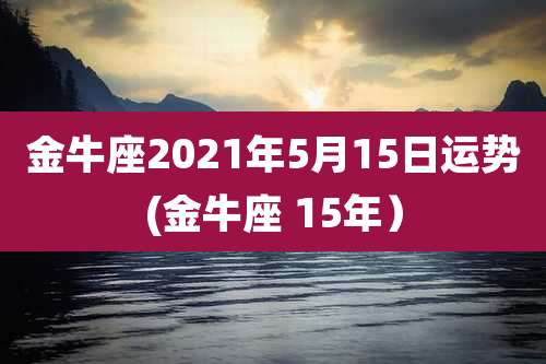 金牛座2021年5月15日运势(金牛座 15年)