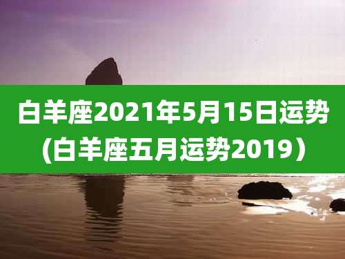 白羊座2021年5月15日运势(白羊座五月运势2019)