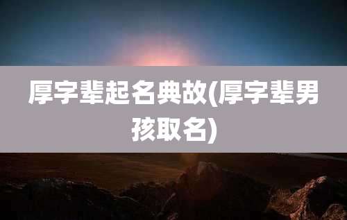 厚字辈起名典故(厚字辈男孩取名)