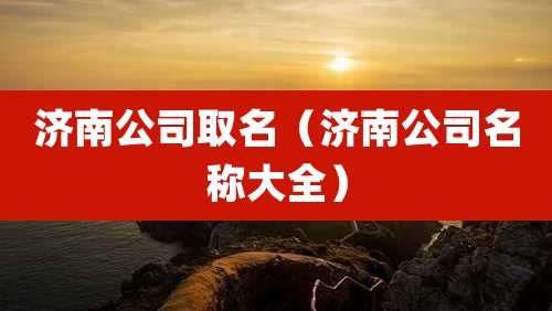 济南公司取名(济南公司名称大全)