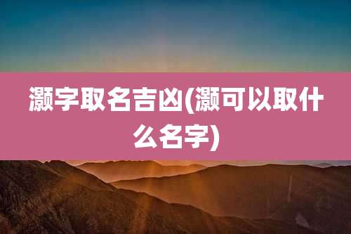 灏字取名吉凶(灏可以取什么名字)