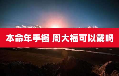 本命年手镯 周大福可以戴吗