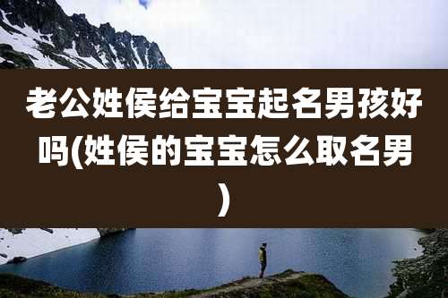 老公姓侯给宝宝起名男孩好吗(姓侯的宝宝怎么取名男)