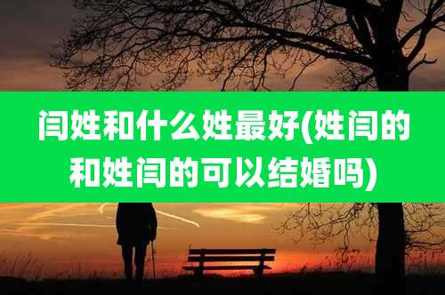 闫姓和什么姓最好(姓闫的和姓闫的可以结婚吗)