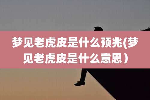 梦见老虎皮是什么预兆(梦见老虎皮是什么意思)