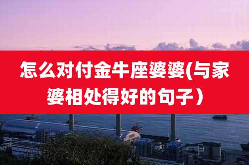 怎么对付金牛座婆婆(与家婆相处得好的句子)