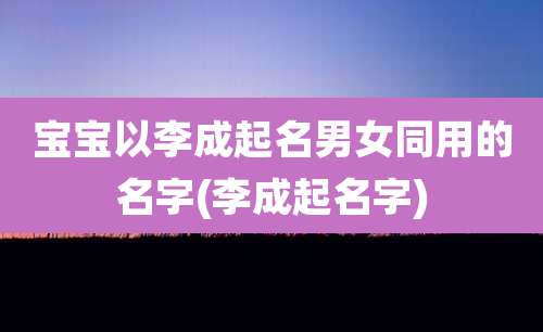 宝宝以李成起名男女同用的名字(李成起名字)