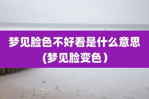 梦见脸色不好看是什么意思(梦见脸变色)