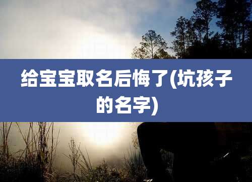 给宝宝取名后悔了(坑孩子的名字)