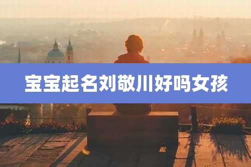 宝宝起名刘敬川好吗女孩