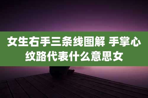 女生右手三条线图解 手掌心纹路代表什么意思女
