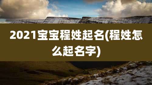 2021宝宝程姓起名(程姓怎么起名字)