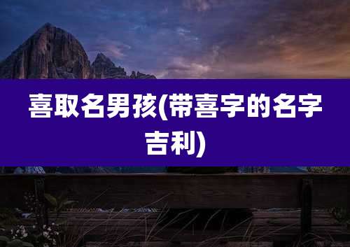 喜取名男孩(带喜字的名字吉利)