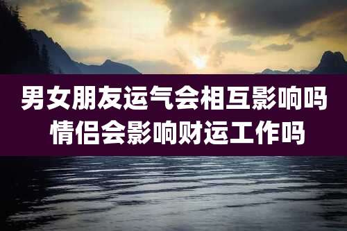 男女朋友运气会相互影响吗 情侣会影响财运工作吗