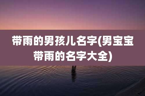 带雨的男孩儿名字(男宝宝带雨的名字大全)