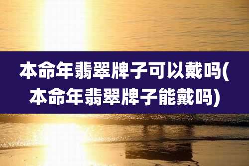 本命年翡翠牌子可以戴吗(本命年翡翠牌子能戴吗)