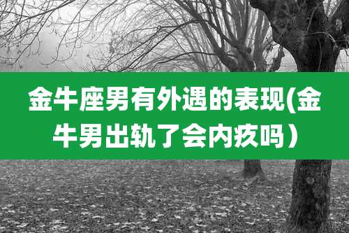 金牛座男有外遇的表现(金牛男出轨了会内疚吗）