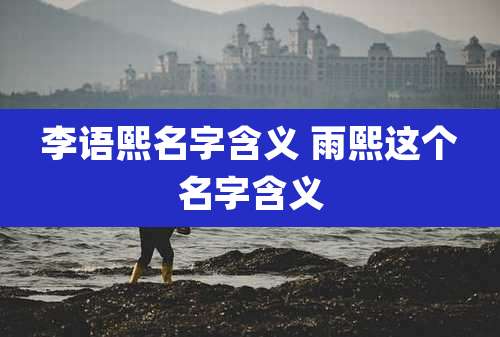 李语熙名字含义 雨熙这个名字含义