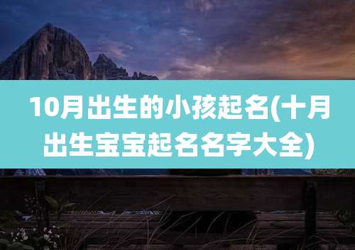 10月出生的小孩起名(十月出生宝宝起名名字大全)