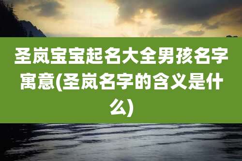 圣岚宝宝起名大全男孩名字寓意(圣岚名字的含义是什么)