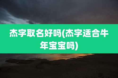 杰字取名好吗(杰字适合牛年宝宝吗)