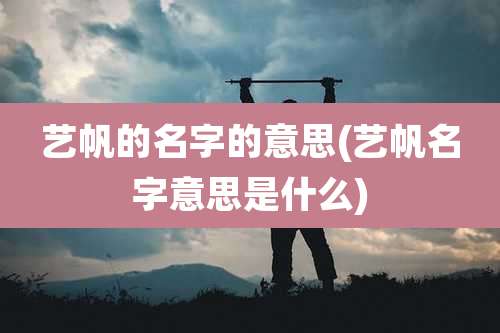 艺帆的名字的意思(艺帆名字意思是什么)