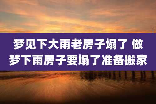 梦见下大雨老房子塌了 做梦下雨房子要塌了准备搬家