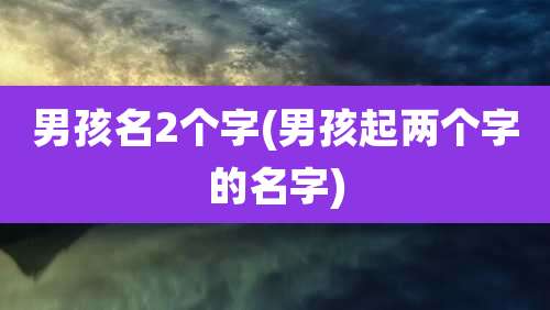 男孩名2个字(男孩起两个字的名字)